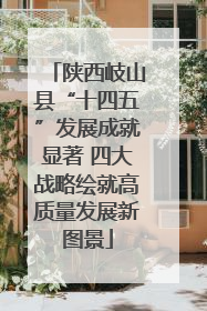 陕西岐山县“十四五”发展成就显著 四大战略绘就高质量发展新图景
