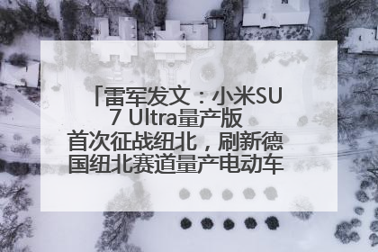 雷军发文：小米SU7 Ultra量产版首次征战纽北，刷新德国纽北赛道量产电动车圈速纪录，成为纽北史上最速量产电动车