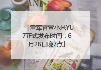 雷军官宣小米YU7正式发布时间：6月26日晚7点