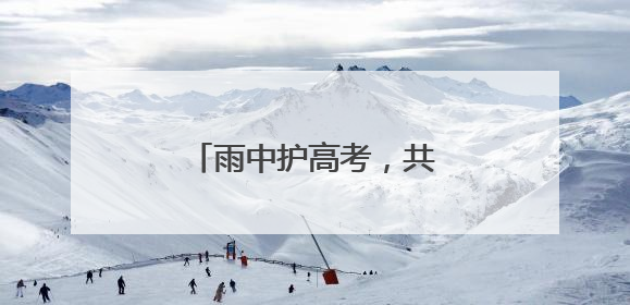 雨中护高考，共筑“暖心路”