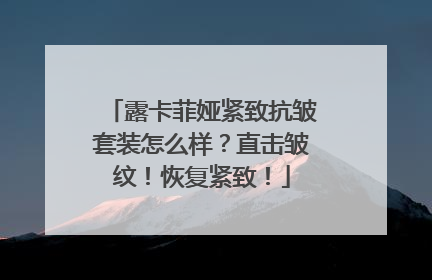 露卡菲娅紧致抗皱套装怎么样？直击皱纹！恢复紧致！