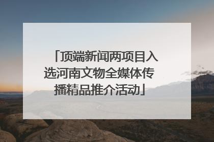 顶端新闻两项目入选河南文物全媒体传播精品推介活动