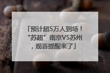预计超5万人到场！“苏超”南京VS苏州，观赛提醒来了