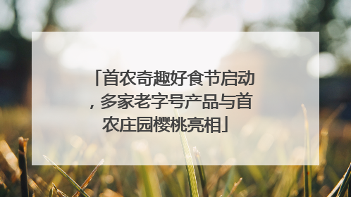 首农奇趣好食节启动，多家老字号产品与首农庄园樱桃亮相
