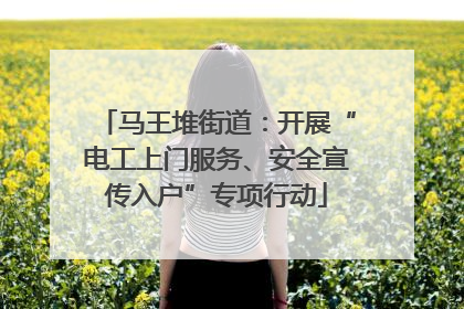 马王堆街道：开展“电工上门服务、安全宣传入户”专项行动