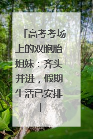 高考考场上的双胞胎姐妹：齐头并进，假期生活已安排