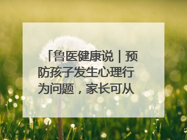 鲁医健康说｜预防孩子发生心理行为问题，家长可从这几方面着手
