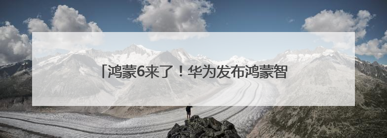 鸿蒙6来了！华为发布鸿蒙智能体框架 盘古大模型上新