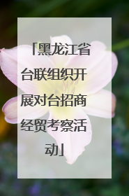 黑龙江省台联组织开展对台招商经贸考察活动