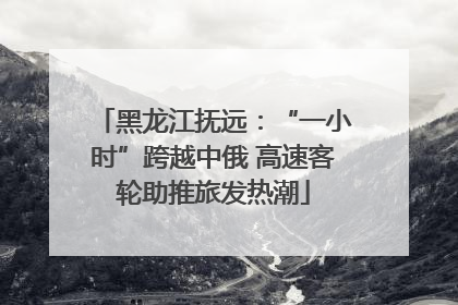 黑龙江抚远：“一小时”跨越中俄 高速客轮助推旅发热潮