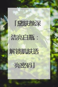 黛肤颜深洁亮白瓶：解锁肌肤透亮密码