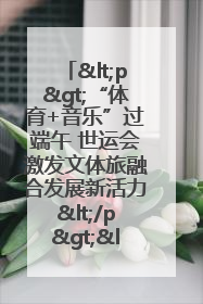 <p>“体育+音乐”过端午 世运会激发文体旅融合发展新活力</p><p>——成都世运会“跟着赛事去旅行”武侯站正式启动</p>