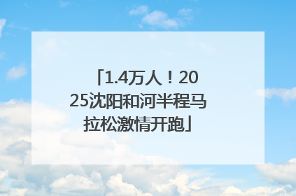 1.4万人！2025沈阳和河半程马拉松激情开跑