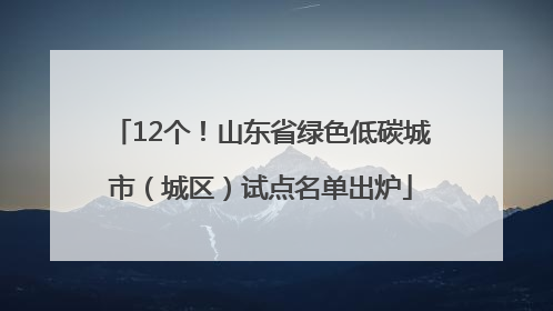 12个！山东省绿色低碳城市（城区）试点名单出炉