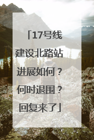 17号线建设北路站进展如何？何时退围？回复来了