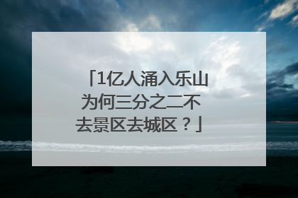 1亿人涌入乐山 为何三分之二不去景区去城区？