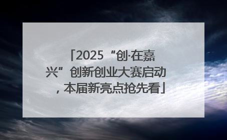 2025“创·在嘉兴”创新创业大赛启动，本届新亮点抢先看