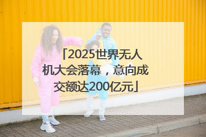 2025世界无人机大会落幕，意向成交额达200亿元