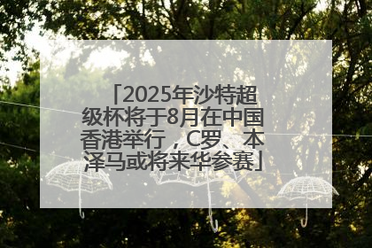 2025年沙特超级杯将于8月在中国香港举行，C罗、本泽马或将来华参赛