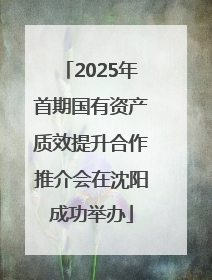 2025年首期国有资产质效提升合作推介会在沈阳成功举办
