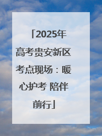 2025年高考贵安新区考点现场：暖心护考 陪伴前行