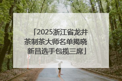 2025浙江省龙井茶制茶大师名单揭晓 新昌选手包揽三席