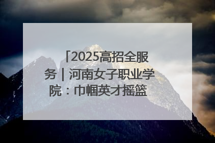 2025高招全服务｜河南女子职业学院：巾帼英才摇篮 职教创新高地