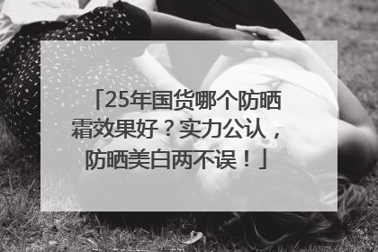 25年国货哪个防晒霜效果好？实力公认，防晒美白两不误！