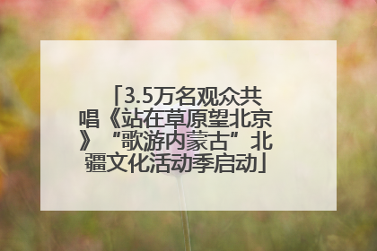 3.5万名观众共唱《站在草原望北京》“歌游内蒙古”北疆文化活动季启动