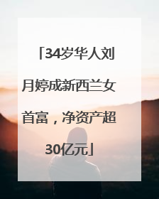 34岁华人刘月婷成新西兰女首富，净资产超30亿元