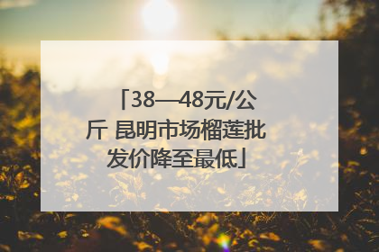 38—48元/公斤 昆明市场榴莲批发价降至最低