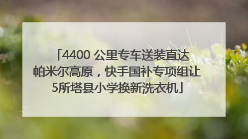 4400 公里专车送装直达帕米尔高原，快手国补专项组让5所塔县小学换新洗衣机
