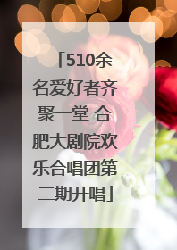 510余名爱好者齐聚一堂 合肥大剧院欢乐合唱团第二期开唱