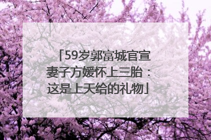 59岁郭富城官宣妻子方媛怀上三胎：这是上天给的礼物
