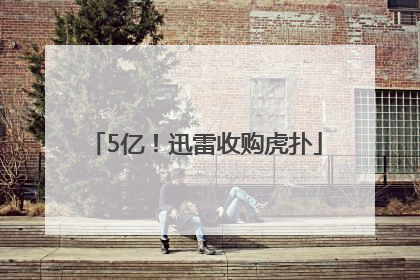 5亿！迅雷收购虎扑