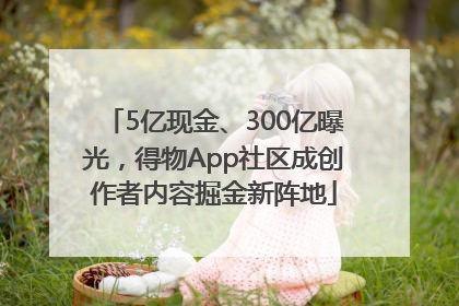 5亿现金、300亿曝光，得物App社区成创作者内容掘金新阵地