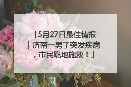 5月27日最佳情报｜济南一男子突发疾病，市民跪地施救！