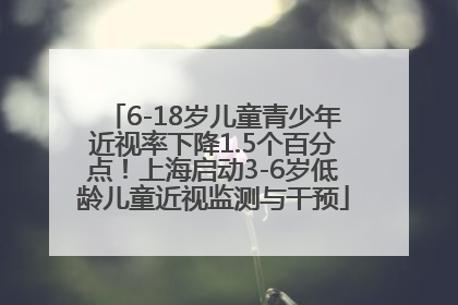 6-18岁儿童青少年近视率下降1.5个百分点！上海启动3-6岁低龄儿童近视监测与干预