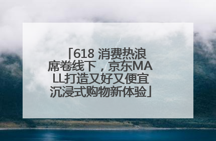618 消费热浪席卷线下，京东MALL打造又好又便宜沉浸式购物新体验
