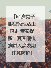 61岁男子眼里惊现活虫游走 专家提醒：夏季眼虫病进入高发期注意防护