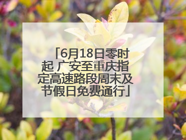 6月18日零时起 广安至重庆指定高速路段周末及节假日免费通行