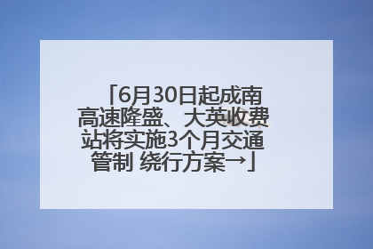 6月30日起成南高速隆盛、大英收费站将实施3个月交通管制 绕行方案→