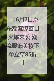6月7日京东潮流惊喜日火爆来袭 潮流服饰美妆下单立享85折