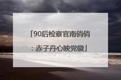 90后检察官南俏俏：赤子丹心映党徽