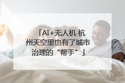 AI+无人机 杭州天空里也有了城市治理的“帮手”