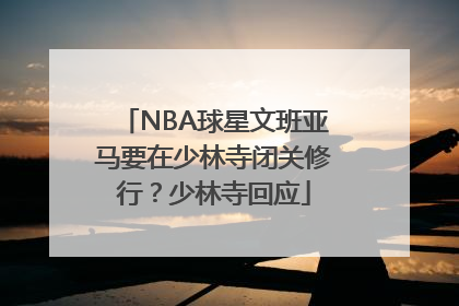 NBA球星文班亚马要在少林寺闭关修行？少林寺回应