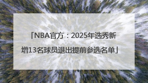 NBA官方：2025年选秀新增13名球员退出提前参选名单