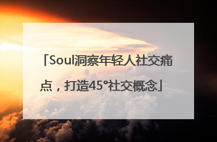 Soul洞察年轻人社交痛点，打造45°社交概念